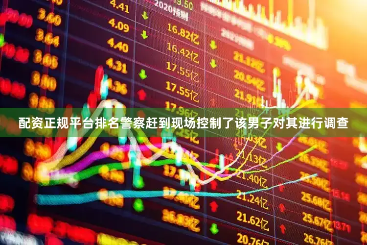 配资正规平台排名警察赶到现场控制了该男子对其进行调查