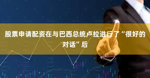 股票申请配资在与巴西总统卢拉进行了“很好的对话”后
