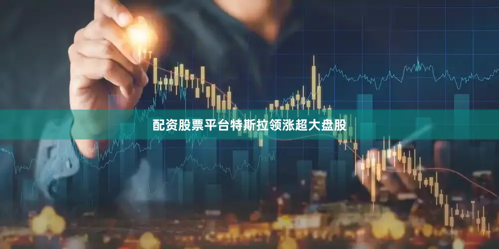 配资股票平台　　特斯拉领涨超大盘股