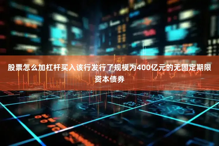 股票怎么加杠杆买入该行发行了规模为400亿元的无固定期限资本债券